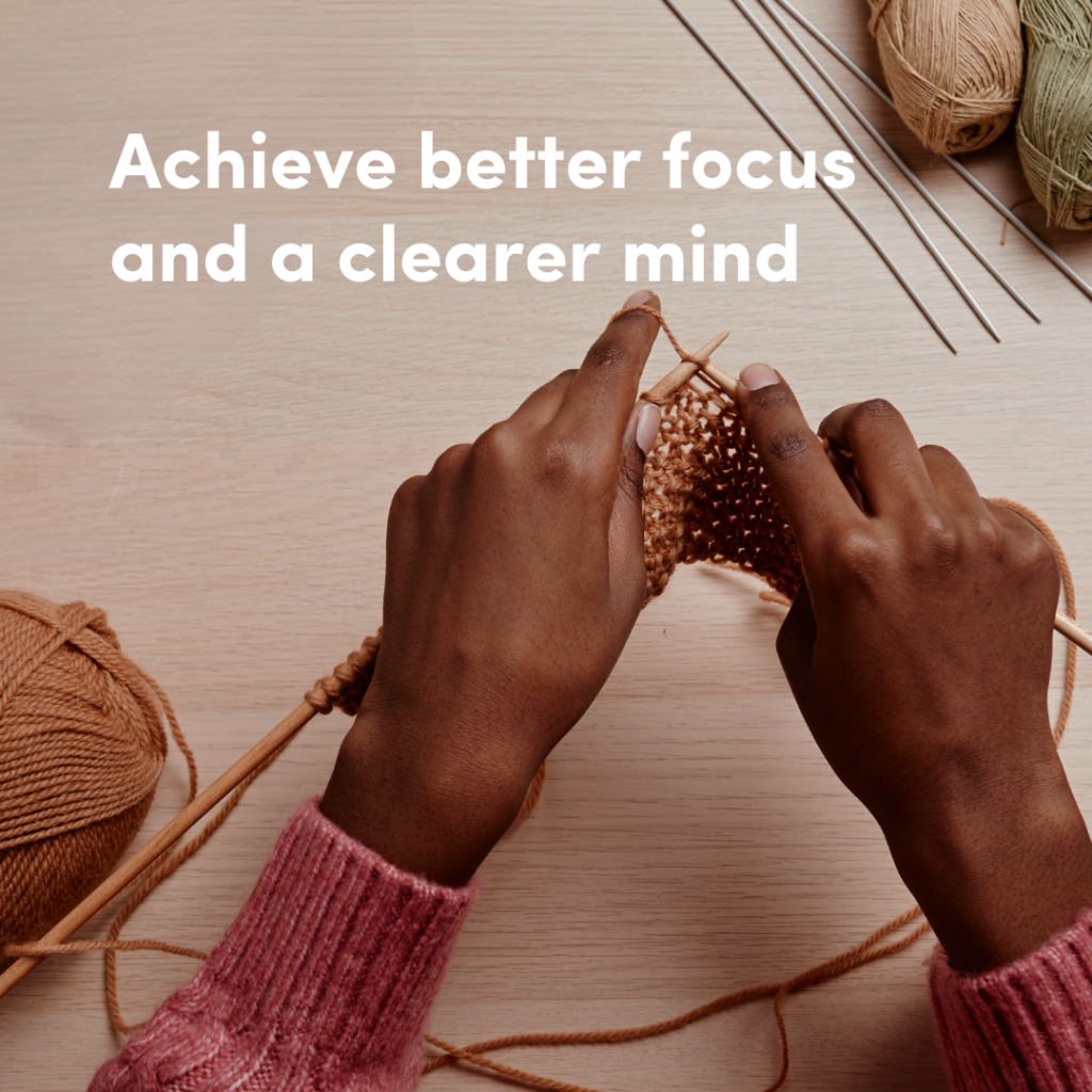A close up of hands knitting on a table with knitting needles and yarn with the text, 'Achieve better focus and a clearer mind.'